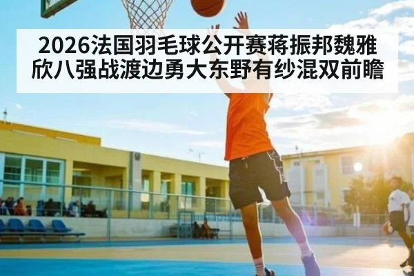 2026法国羽毛球公开赛蒋振邦魏雅欣八强战渡边勇大东野有纱混双前瞻